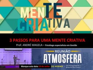 3	PASSOS	PARA	UMA	MENTE	CRIATIVA	
Prof.	ANDRÉ	MAGELA	–	Psicólogo	especialista	em	Gestão	
	Marque	esta	data	10	de	Julho	
 