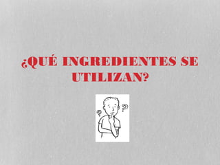 ¿QUÉ INGREDIENTES SE
      UTILIZAN?
 