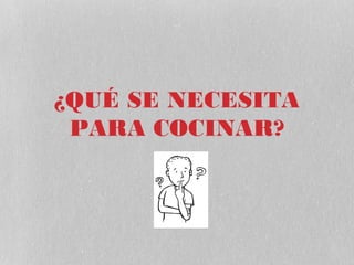 ¿QUÉ SE NECESITA
 PARA COCINAR?
 