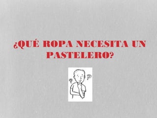 ¿QUÉ ROPA NECESITA UN
     PASTELERO?
 