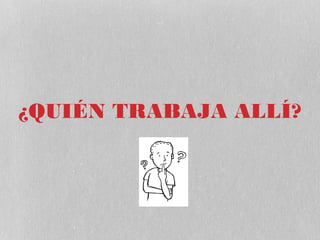 ¿QUIÉN TRABAJA ALLÍ?
 