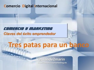 @juande2marin
http://comercioymarketing.es
comercio y marketing
Claves del éxito emprendedor
Comercio Digital Internacional
Tres patas para un banco
 