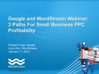 Google and WordStream Webinar:
3 Paths For Small Business PPC
Profitability

Howard Tung, Google
Larry Kim, WordStream
January 11, 2012
 