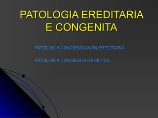 PATOLOGIA EREDITARIA
    E CONGENITA
  PATOLOGIA CONGENITA NON EREDITARIA

  PATOLOGIA CONGENITA GENETICA
 