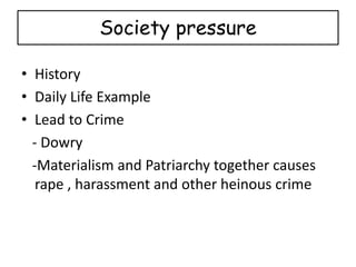 Society pressure
• History
• Daily Life Example
• Lead to Crime
- Dowry
-Materialism and Patriarchy together causes
rape , harassment and other heinous crime
 