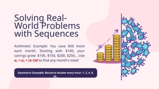 Solving Real-
World Problems
with Sequences
Arithmetic Example: You save $50 more
each month. Starting with $100, your
savings grow: $100, $150, $200, $250... Use
aₙ = a₁ + (n-1)d to find any month's total!
Geometric Example: Bacteria double every hour: 1, 2, 4, 8,
16...
 