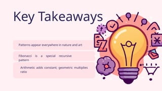 Key Takeaways
Patterns appear everywhere in nature and art
Fibonacci is a special recursive
pattern
Arithmetic adds constant; geometric multiplies
ratio
 