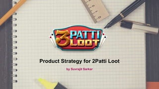 Product Strategy for 2Patti Loot
by Suvrajit Sarkar
 