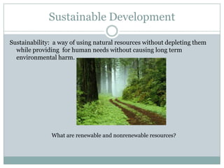 Sustainable Development

Sustainability: a way of using natural resources without depleting them
  while providing for human needs without causing long term
  environmental harm.




               What are renewable and nonrenewable resources?
 