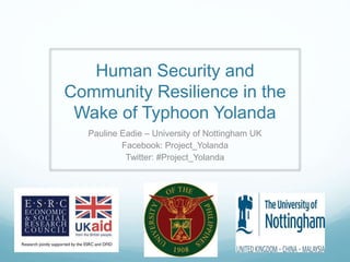 Human Security and
Community Resilience in the
Wake of Typhoon Yolanda
Pauline Eadie – University of Nottingham UK
Facebook: Project_Yolanda
Twitter: #Project_Yolanda
 