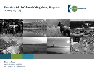 Shale Gas: British Columbia’s Regulatory Response
January 22, 2013




Paul Jeakins
Commissioner and CEO
BC Oil and Gas Commission
 