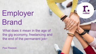 What does it mean in the age of
the gig economy, freelancing and
the end of the permanent job?
Paul Rawson
Employer
Brand
 