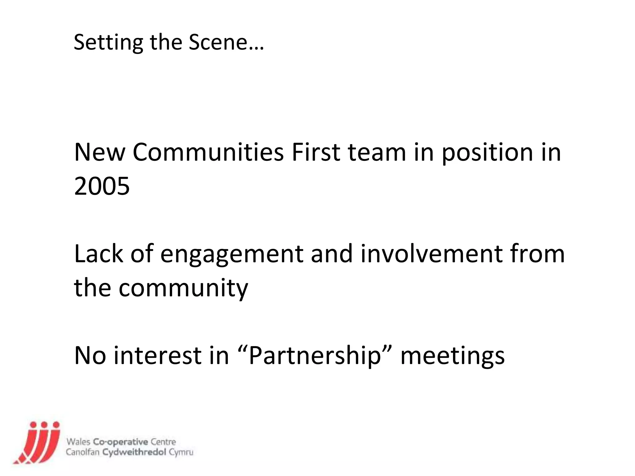 Setting the Scene…
New Communities First team in position in
2005
Lack of engagement and involvement from
the community
No interest in “Partnership” meetings
 