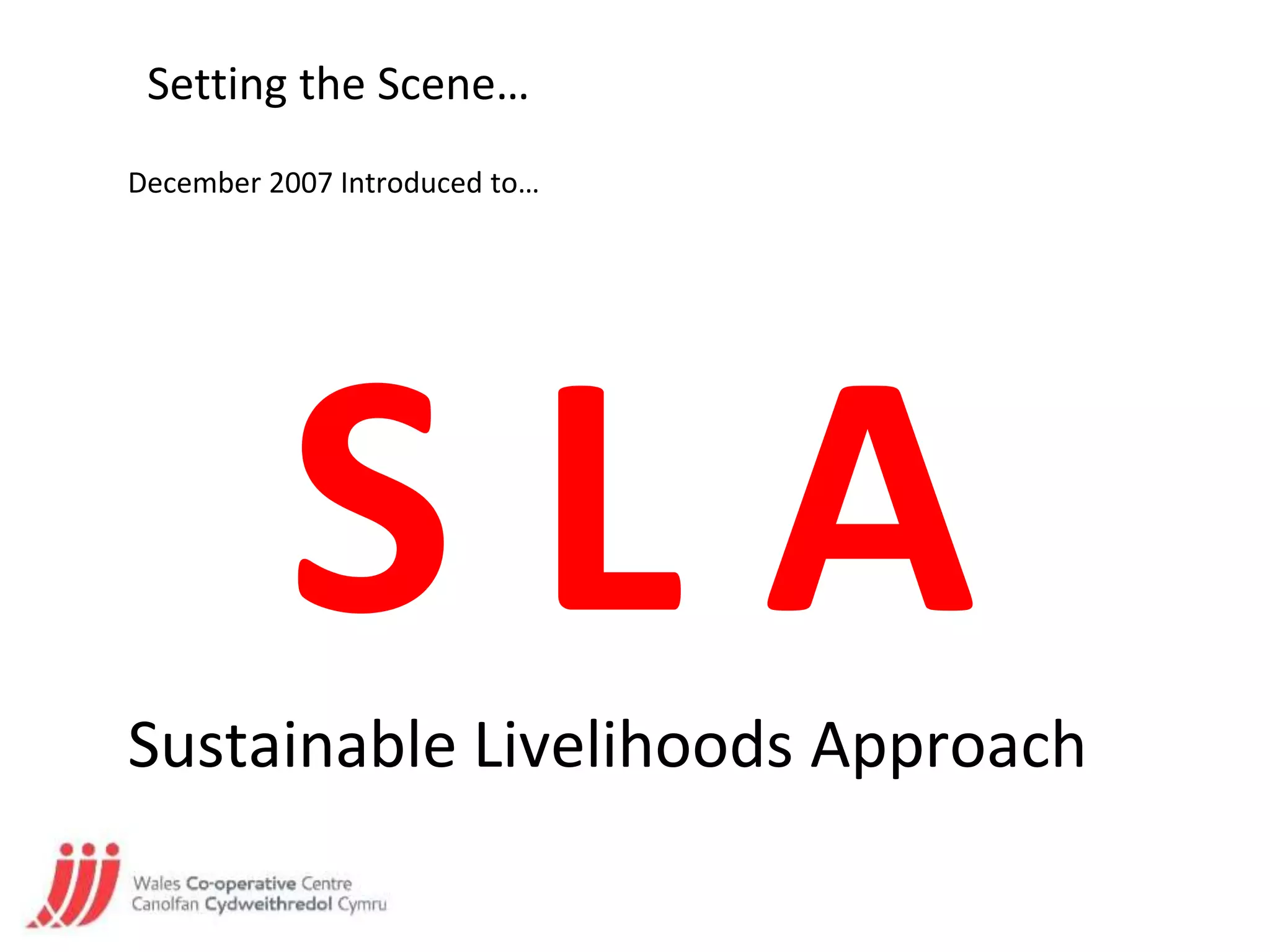Setting the Scene…
December 2007 Introduced to…
S L ASustainable Livelihoods Approach
 