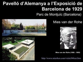 Pavelló d’Alemanya a l’Exposició de
                Barcelona de 1929
              Parc de Montjuïc (Barcelona)

                            Mies van der Rohe




                              Mies van der Rohe (1886 - 1969)


                 http://www.miesbcn.com/visita360cat.htm
 