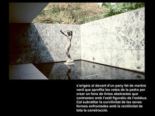 s’erigeix al davant d’un pany fet de marbre
verd que aprofita les vetes de la pedra per
crear un fons de línies abstractes...