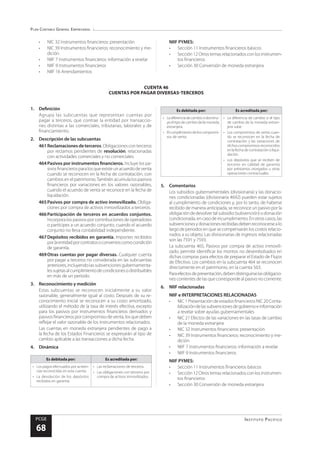 Plan Contable General Empresarial
Instituto Pacífico
PCGE
68
CUENTA 46
CUENTAS POR PAGAR DIVERSAS-TERCEROS
•	 NIC 32 Instrumentos financieros: presentación
•	 NIC 39 Instrumentos financieros: reconocimiento y me-
dición
•	 NIIF 7 Instrumentos financieros: información a revelar
•	 NIIF 9 Instrumentos financieros
•	 NIIF 16 Arrendamientos
NIIF PYMES:
•	 Sección 11 Instrumentos financieros básicos
•	 Sección12Otrostemasrelacionadosconlosinstrumen-
tos financieros
•	 Sección 30 Conversión de moneda extranjera
1.	Definición
Agrupa las subcuentas que representan cuentas por
pagar a terceros, que contrae la entidad por transaccio-
nes distintas a las comerciales, tributarias, laborales y de
financiamiento.
2.	 Descripción de las subcuentas
461Reclamacionesdeterceros. Obligaciones conterceros
por reclamos pendientes de resolución, relacionadas
con actividades comerciales y no comerciales.
464	Pasivos por instrumentos financieros. Incluye los pa-
sivosfinancierosparalosqueexisteunacuerdodeventa
cuando se reconocen en la fecha de contratación, con
cambios en el patrimonio.También acumula los pasivos
financieros por variaciones en los valores razonables,
cuando el acuerdo de venta se reconoce en la fecha de
liquidación.
465	Pasivos por compra de activo inmovilizado. Obliga-
ciones por compra de activos inmovilizados a terceros.
466	Participación de terceros en acuerdos conjuntos.
Incorpora los pasivos por contribuciones de operadores
o partícipes a un acuerdo conjunto, cuando el acuerdo
conjunto no lleva contabilidad independiente.
467	Depósitos recibidos en garantía. Importes recibidos
porlaentidadporcontratosoconvenioscomocondición
de garantía.
469	Otras cuentas por pagar diversas. Cualquier cuenta
por pagar a terceros no considerada en las subcuentas
anteriores,incluyendolassubvencionesgubernamenta-
lessujetasalcumplimientodecondicionesodistribuibles
en más de un periodo.
3.	 Reconocimiento y medición
Estas subcuentas se reconocen inicialmente a su valor
razonable, generalmente igual al costo. Después de su re-
conocimiento inicial se reconocen a su costo amortizado,
utilizando el método de la tasa de interés efectiva, excepto
para los pasivos por instrumentos financieros derivados y
pasivosfinancierosporcompromisodeventa,losquedeben
reflejar el valor razonable de los instrumentos relacionados.
Las cuentas en moneda extranjera pendientes de pago a
la fecha de los Estados Financieros se expresarán al tipo de
cambio aplicable a las transacciones a dicha fecha.
4.	Dinámica
Es debitada por: Es acreditada por:
•	 Los pagos efectuados por acreen-
cias reconocidas en esta cuenta.
•	 La devolución de los depósitos
recibidos en garantía.
•	 Las reclamaciones de terceros.
•	 Las obligaciones con terceros por
compra de activos inmovilizados.
Es debitada por: Es acreditada por:
•	 Ladiferenciadecambiosidisminu-
yeeltipodecambiodelamoneda
extranjera.
•	 Elcumplimientodeloscompromi-
sos de venta.
•	 La diferencia de cambio si el tipo
de cambio de la moneda extran-
jera sube.
•	 Los compromisos de venta cuan-
do se reconocen en la fecha de
contratación y las variaciones de
dichos compromisos reconocidos
enlafechadecontrataciónoliqui-
dación.
•	 Los depósitos que se reciben de
terceros en calidad de garantía
por préstamos otorgados u otras
operaciones contractuales.
5.	Comentarios
Los subsidios gubernamentales (divisionaria) y las donacio-
nes condicionadas (divisionaria 4692) pueden estar sujetos
al cumplimiento de condiciones y, por lo tanto, de haberse
recibido de manera anticipada, se reconoce un pasivo por la
obligación de devolver tal subsidio (subvención) o donación
condicionada,encasodeincumplimiento.Enotroscasos,las
subvencionesydonacionesrecibidasdebenreconocersealo
largo de periodos en que se compensarán los costos relacio-
nados a su objeto. Las divisionarias de ingresos relacionadas
son las 7591 y 7593.
La subcuenta 465, Pasivos por compra de activo inmovili-
zado, permite identificar los montos no desembolsados en
dichas compras para efectos de preparar el Estado de Flujos
de Efectivo. Los cambios en la subcuenta 464 se reconocen
directamente en el patrimonio, en la cuenta 563.
Paraefectosdepresentación,debendistinguirselasobligacio-
nes corrientes de las que corresponde al pasivo no corriente.
6.	 NIIF relacionadas
NIIF e INTERPRETACIONES RELACIONADAS
•	 NIC 1 Presentación de estados financieros NIC 20 Conta-
bilizacióndelassubvencionesdegobiernoeinformación
a revelar sobre ayudas gubernamentales
•	 NIC 21 Efectos de las variaciones en las tasas de cambio
de la moneda extranjera
•	 NIC 32 Instrumentos financieros: presentación
•	 NIC 39 Instrumentos financieros: reconocimiento y me-
dición
•	 NIIF 7 Instrumentos financieros: información a revelar
•	 NIIF 9 Instrumentos financieros
NIIF PYMES:
•	 Sección 11 Instrumentos financieros básicos
•	 Sección12Otrostemasrelacionadosconlosinstrumen-
tos financieros
•	 Sección 30 Conversión de moneda extranjera
 