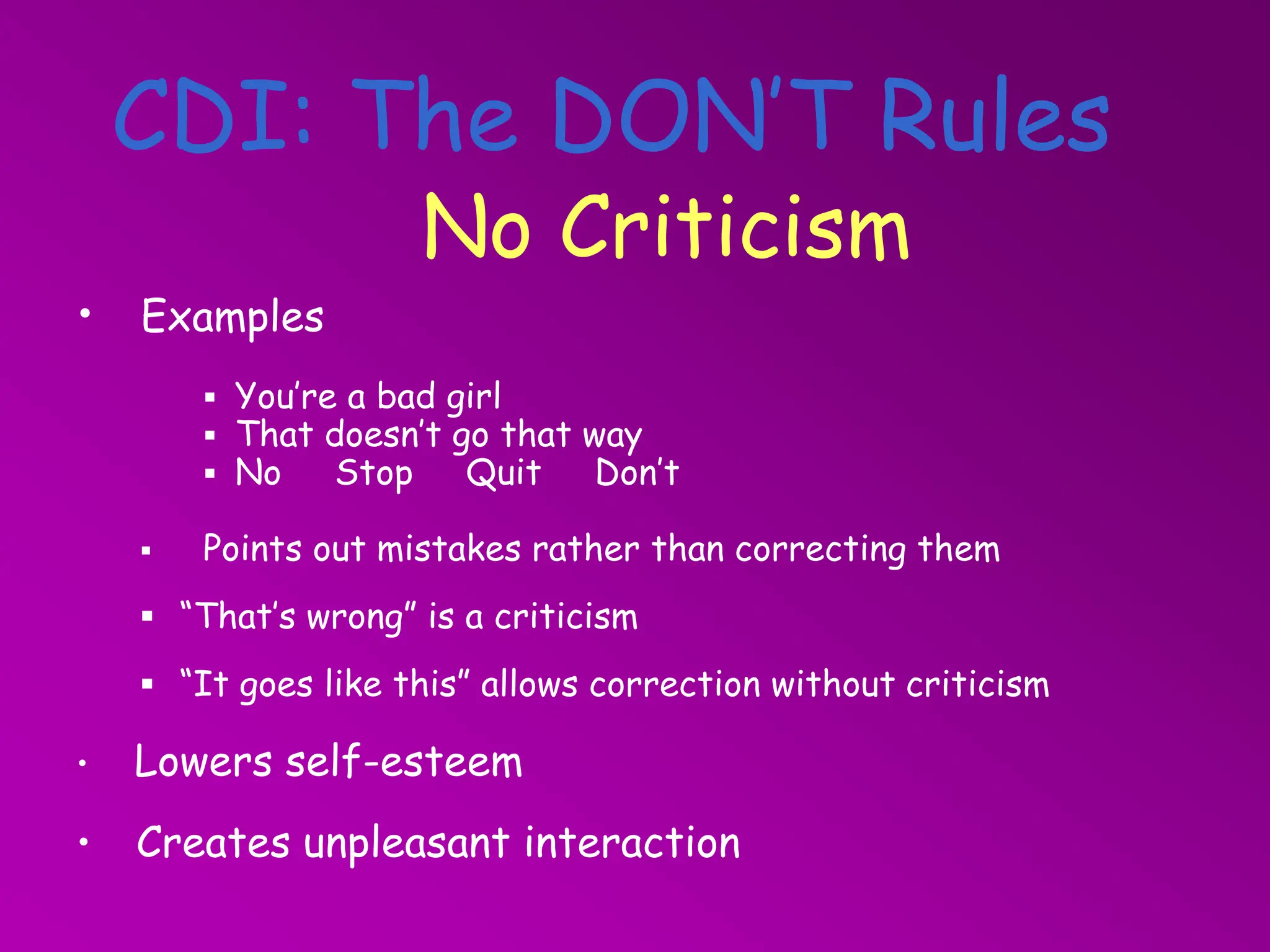 • Examples
 You’re a bad girl
 That doesn’t go that way
 No Stop Quit Don’t
 Points out mistakes rather than correcting them
 “That’s wrong” is a criticism
 “It goes like this” allows correction without criticism
• Lowers self-esteem
• Creates unpleasant interaction
No Criticism
CDI: The DON’T Rules
 