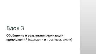 Блок 3
Обобщение и результаты реализации
предложений (сценарии и прогнозы, риски)
 