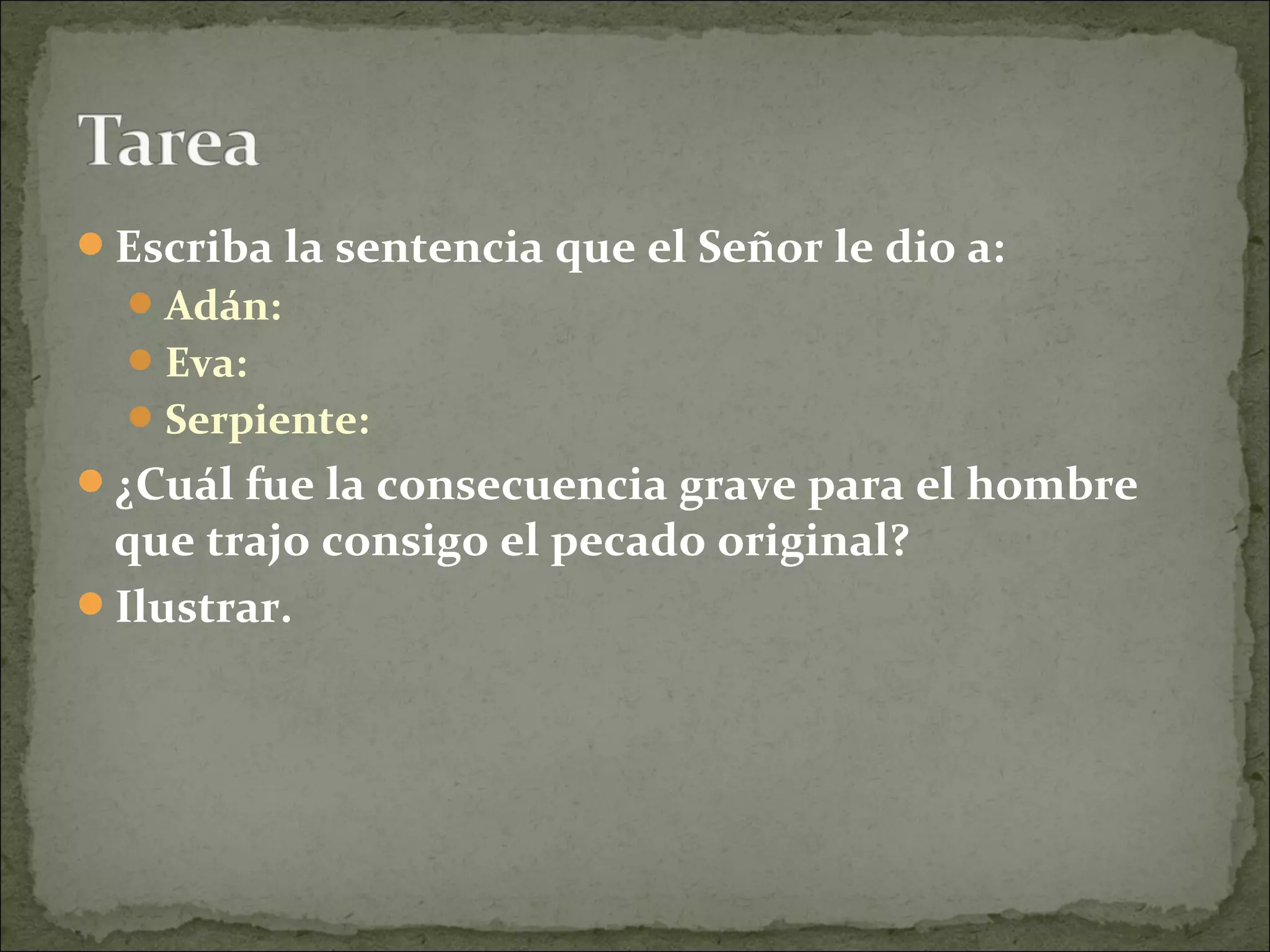 Escriba la sentencia que el Señor le dio a:
Adán:
Eva:
Serpiente:
¿Cuál fue la consecuencia grave para el hombre
que trajo consigo el pecado original?
Ilustrar.
 