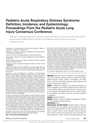 Copyright © 2015 by the Society of Critical Care Medicine and the World Federation of Pediatric Intensive and Critical Care Societies.
Unauthorized reproduction of this article is prohibited
Pediatric Critical Care Medicine	 www.pccmjournal.org	 S23
Objectives: Although there are similarities in the pathophysiol-
ogy of acute respiratory distress syndrome in adults and children,
pediatric-specific practice patterns, comorbidities, and differ-
ences in outcome necessitate a pediatric-specific definition. We
sought to create such a definition.
Design: A subgroup of pediatric acute respiratory distress syn-
drome investigators who drafted a pediatric-specific definition of
acute respiratory distress syndrome based on consensus opin-
ion and supported by detailed literature review tested elements
of the definition with patient data from previously published
­investigations.
Settings: International PICUs.
Subjects: Children enrolled in published investigations of pediat-
ric acute respiratory distress syndrome.
Interventions: None.
Measurements and Main Results: Several aspects of the pro-
posed pediatric acute respiratory distress syndrome definition
align with the Berlin Definition of acute respiratory distress syn-
drome in adults: timing of acute respiratory distress syndrome
after a known risk factor, the potential for acute respiratory dis-
tress syndrome to coexist with left ventricular dysfunction, and
Copyright © 2015 by the Society of Critical Care Medicine and the World
Federation of Pediatric Intensive and Critical Care Societies
DOI: 10.1097/PCC.0000000000000432
1
Department of Anesthesiology and Critical Care Medicine, Children’s
Hospital Los Angeles, Los Angeles, CA.
2
Department of Pediatrics, Keck School of Medicine, University of South-
ern California, Los Angeles, CA.
3
Division of Critical Care, Seattle Children’s Hospital, Seattle, WA.
4
Department of Pediatrics, University of Washington School of Medicine,
Seattle, WA.
5
Princess Margaret Hospital for Children, University of Western Australia,
Western Australia, Australia.
The Pediatric Acute Lung Injury Consensus Conference Group is listed
in Appendix 1.
Supplemental digital content is available for this article. Direct URL cita-
tions appear in the printed text and are provided in the HTML and PDF
versions of this article on the journal’s website (http://journals.lww.com/
pccmjournal).
Supported, in part, by Department of Pediatrics, The Pennsylvania
State University College of Medicine; Health outcome axis—Ste. Justine
research center, Montreal, Canada; Respiratory research network of
Fonds de Recherche du Québec-Santé, Québec, Canada; Mother and
children French-speaking network; French-speaking group in pediatric
emergency and intensive care (Groupe Francophone de Réanimation et
Urgences Pédiatriques), French-speaking intensive care society (Société
de Réanimation de Langue Française); European Society for Pediatric and
Neonatal Intensive Care Society for the travel support of European expert.
Financial support for publication of the supplement in Pediatric Critical
Care Medicine is from the Children’s Hospital Foundation of Children’s
Hospital of Richmond at Virginia Commonwealth University, the Division of
Pediatric Critical Care Medicine, C.S. Mott Children’s Hospital at the Uni-
versity of Michigan, and the Department of Anesthesia and Critical Care,
Children’s Hospital of Philadelphia.
Dr. Jouvet received grants from the respiratory research network of Fonds
de Recherche du Québec-Santé, Réseau mère enfant de la francophonie,
and Research Center of Ste-Justine Hospital related to the submitted
work; and received equipment on loan from Philips and Maquet outside
the submitted work. Dr. Thomas served on the Advisory Board for Dis-
covery Laboratories and Ikaria outside the submitted work; received a
grant from United States Food and Drug Administration Office of Orphan
Product Development outside the submitted work. Dr. Willson served
on the Advisory Board for Discovery Laboratories outside the submitted
work. Drs. Khemani, Smith, Dahmer, and Watson received grants from
the National Institutes of Health (NIH) outside the submitted work. Dr.
Pediatric Acute Respiratory Distress Syndrome:
Definition, Incidence, and Epidemiology:
Proceedings From the Pediatric Acute Lung
Injury Consensus Conference
Robinder G. Khemani, MD, MsCI1,2
; Lincoln S. Smith, MD3
; Jerry J. Zimmerman, MD, PhD, FCCM3,4
;
Simon Erickson, MBBS, FRACP, FCICM5
; for the Pediatric Acute Lung Injury Consensus
Conference Group
Zimmerman received research grants from the NIH, Seattle Children's
Research Institute, and ImmuneXpress outside the submitted work. Drs.
Flori and Sapru received grants from the NIH related to the submitted
work. Dr. Cheifetz served as a consultant with Philips and Hill-Rom out-
side the submitted work; and received grants from Philips, Care Fusion,
Covidien, Teleflex, and Ikaria outside the submitted work. Drs. Rimens-
berger and Kneyber received travel support from the European Societiy of
Pediatric and Neonatal Intensive Care related to this work. Dr. Tamburro
received a grant from United States Food and Drug Administration Office
of Orphan Product Development outside the submitted work. Dr. Eme-
riaud received a grant from Respiratory Health Network of the Fonds de
la Recherche du Québec–Santé outside the submitted work. Dr. Newth
served as a consultant for Philips Medical outside the submitted work.
Drs. Erickson, Quasney, Curley, Nadkarni, Valentine, Carroll, Essouri, Dal-
ton, Macrae, Lopez-Cruces, Santschi, and Bembea have disclosed that
they do not have any potential conflicts of interest.
For information regarding this article, E-mail: rkhemani@chla.usc.edu
 
