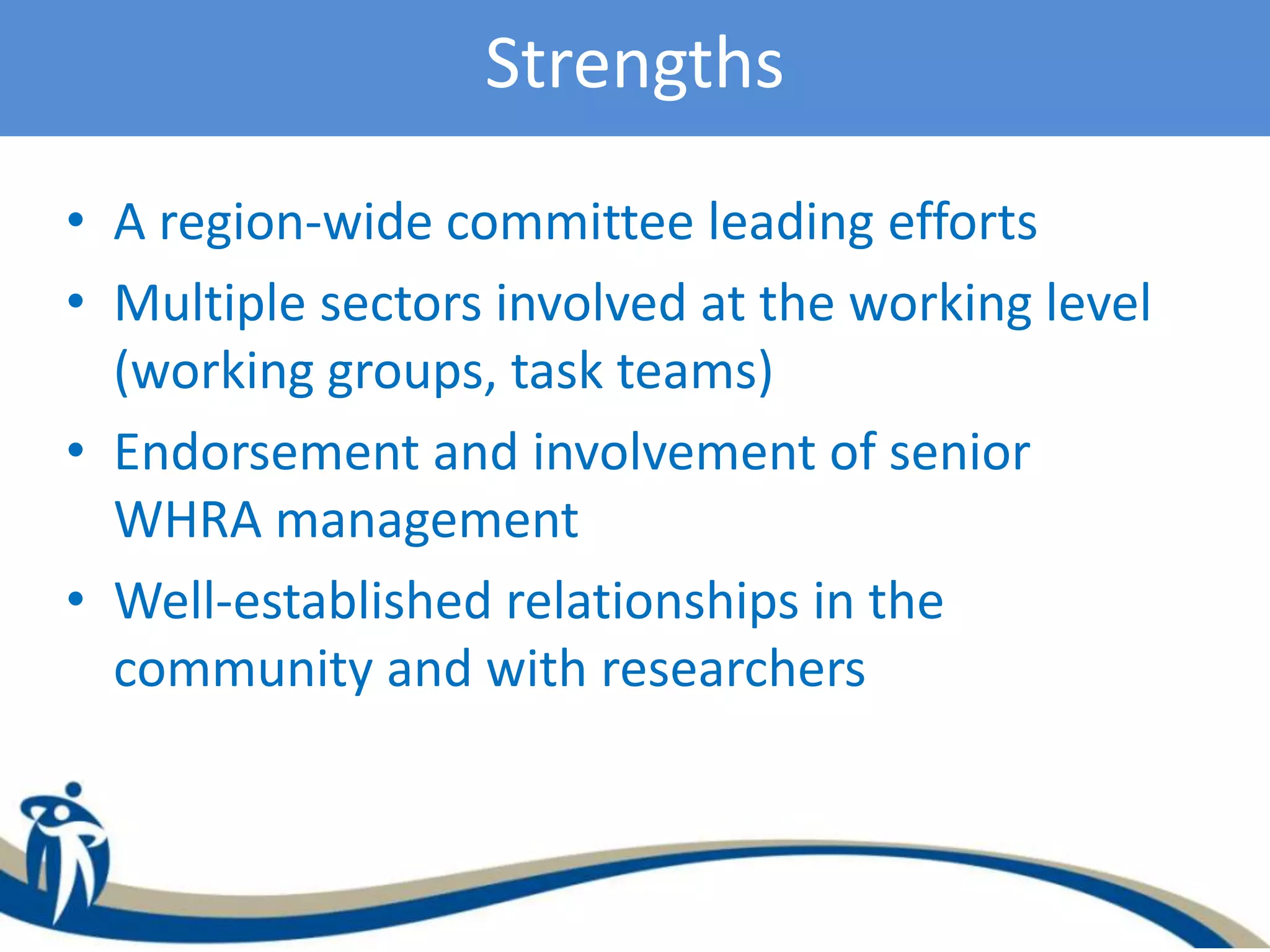Strengths
• A region-wide committee leading efforts
• Multiple sectors involved at the working level
(working groups, task teams)
• Endorsement and involvement of senior
WHRA management
• Well-established relationships in the
community and with researchers
 