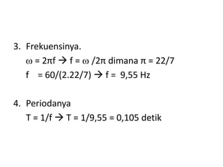3. Frekuensinya.
 = 2πf  f =  /2π dimana π = 22/7
f = 60/(2.22/7)  f = 9,55 Hz
4. Periodanya
T = 1/f  T = 1/9,55 = 0,105 detik
 