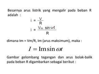 dimana Im = Vm/R, Im (arus maksimum), maka :
Gambar gelombang tegangan dan arus bolak-balik
pada beban R digambarkan sebagai berikut :
Besarnya arus listrik yang mengalir pada beban R
adalah :
ImsinI t
 