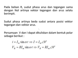 Pada beban R, sudut phasa arus dan tegangan sama
dengan Nol artinya vektor tegangan dan arus selalu
berimpit.
Sudut phasa artinya beda sudut antara posisi vektor
tegangan dan vektor arus.
Persamaan V dan I dapat dituliskan dalam bentuk polar
sebagai berikut :
/_
 