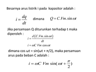 Besarnya arus listrik i pada kapasitor adalah :
dq
i
dt
 . .sinQ C Vm tdimana
 . .sin
cos
d C Vm t
i
dt
i C Vm t

 


Jika persamaan Q diturunkan terhadap t maka
diperoleh :
sin( )
2
i C Vm t

  
dimana cos ωt = sin(ωt + π/2), maka persamaan
arus pada beban C adalah :
 