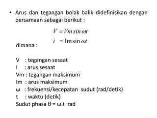 • Arus dan tegangan bolak balik didefinisikan dengan
persamaan sebagai berikut :
dimana :
V : tegangan sesaat
I : arus sesaat
Vm : tegangan maksimum
Im : arus maksimum
ω : frekuensi/kecepatan sudut (rad/detik)
t : waktu (detik)
Sudut phasa θ = ω.t rad
Imsin
V Vmsin t
i t




 