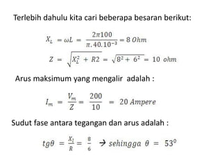 Terlebih dahulu kita cari beberapa besaran berikut:
Arus maksimum yang mengalir adalah :
Sudut fase antara tegangan dan arus adalah :
 