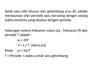 Salah satu sifat khusus dari gelombang arus AC adalah
mempunyai sifat periodik atau berulang dengan selang
waktu tertentu yang disebut dengan perioda.
Hubungan antara frekuensi sudut (ω) , frekuensi (f) dan
periode T adalah :
ω = 2πf
f = 1 / T (Hertz,Hz)
Maka ω = 2π/T
T = Periode = waktu untuk satu gelombang
 