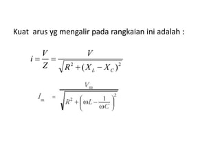 Kuat arus yg mengalir pada rangkaian ini adalah :
22
)( CL XXR
V
Z
V
i


 