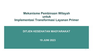DITJEN KESEHATAN MASYARAKAT
Mekanisme Pembinaan Wilayah
untuk
Implementasi Transformasi Layanan Primer
1
19 JUNI 2023
 