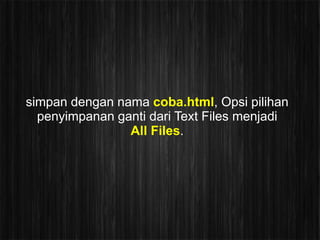 simpan dengan nama coba.html, Opsi pilihan
  penyimpanan ganti dari Text Files menjadi
                All Files.
 