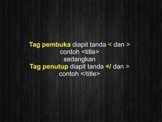 Tag pembuka diapit tanda < dan >
         contoh <title>
          sedangkan
Tag penutup diapit tanda </ dan >
        contoh </title>
 
