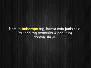 Namun beberapa tag, hanya satu jenis saja
   (tak ada tag pembuka & penutup)
              contoh <br />
 