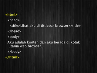 <html>
 <head>
  <title>Lihat aku di tittlebar browser</title>
 </head>
 <body>
 Aku adalah konten dan aku berada di kotak
 utama web browser.
 </body>
</html>
 