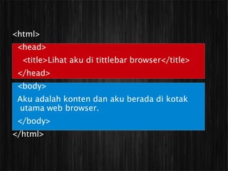 <html>
 <head>
  <title>Lihat aku di tittlebar browser</title>
 </head>
 <body>
 Aku adalah konten dan aku berada di kotak
 utama web browser.
 </body>
</html>
 
