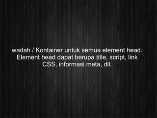 wadah / Kontainer untuk semua element head.
 Element head dapat berupa title, script, link
          CSS, informasi meta, dll.
 
