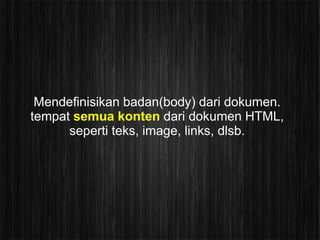 Mendefinisikan badan(body) dari dokumen.
tempat semua konten dari dokumen HTML,
      seperti teks, image, links, dlsb.
 