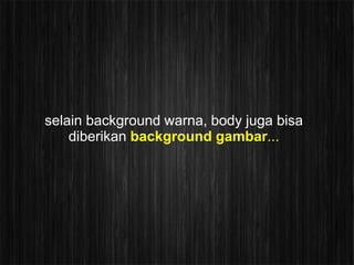 selain background warna, body juga bisa
    diberikan background gambar...
 