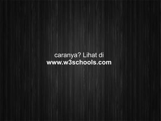 caranya? Lihat di
www.w3schools.com
 