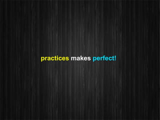 practices makes perfect!
 