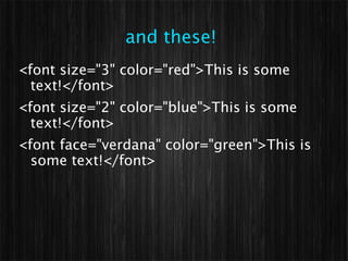 and these!
<font size="3" color="red">This is some
  text!</font>
<font size="2" color="blue">This is some
  text!</font>
<font face="verdana" color="green">This is
  some text!</font>
 