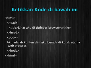 Ketikkan Kode di bawah ini
<html>
 <head>
  <title>Lihat aku di tittlebar browser</title>
 </head>
 <body>
 Aku adalah konten dan aku berada di kotak utama
  web browser.
 </body>
</html>
 