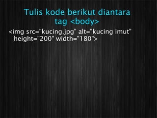 Tulis kode berikut diantara
            tag <body>
<img src="kucing.jpg" alt="kucing imut"
  height="200" width="180">
 