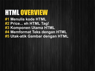 HTML OVERVIEW
#1 Menulis kode HTML
#2 Price... eh HTML Tag!
#3 Komponen Utama HTML
#4 Memformat Teks dengan HTML
#5 Utak-atik Gambar dengan HTML
 