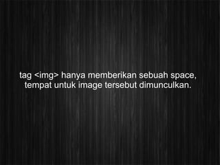 tag <img> hanya memberikan sebuah space,
  tempat untuk image tersebut dimunculkan.
 